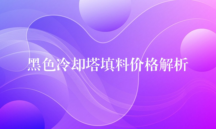 黑色冷却塔填料价格解析