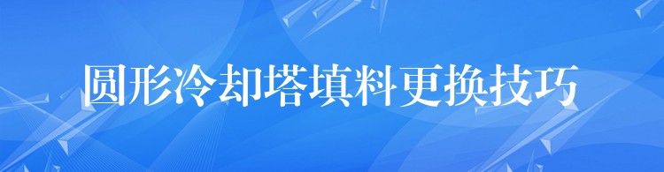 圆形冷却塔填料更换技巧
