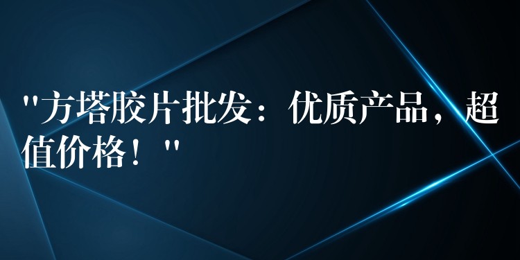 “方塔胶片批发：优质产品，超值价格！”