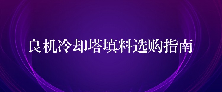 良机冷却塔填料选购指南