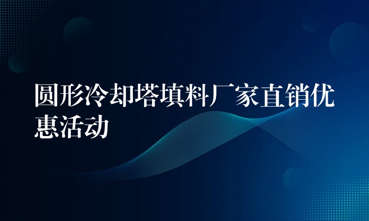 圆形冷却塔填料厂家直销优惠活动