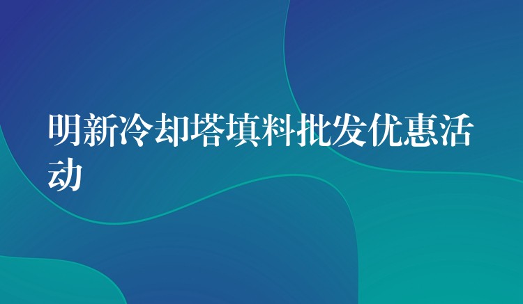 明新冷却塔填料批发优惠活动