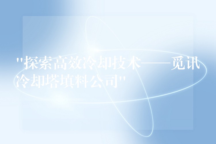 “探索高效冷却技术——觅讯冷却塔填料公司”