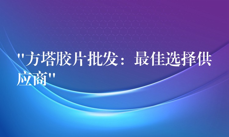 “方塔胶片批发：最佳选择供应商”
