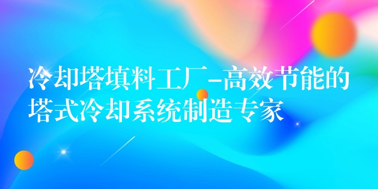 冷却塔填料工厂-高效节能的塔式冷却系统制造专家