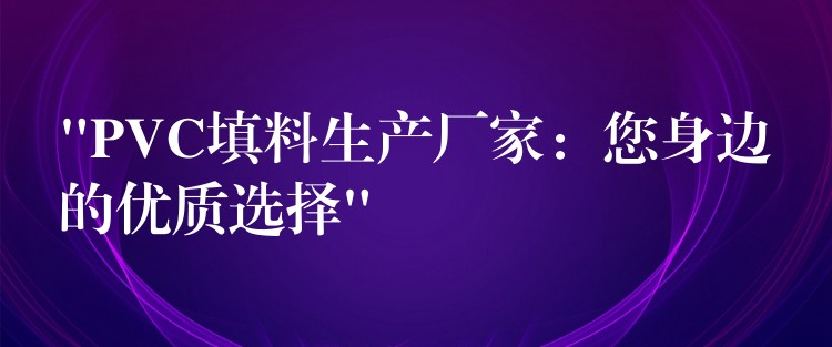 “PVC填料生产厂家：您身边的优质选择”