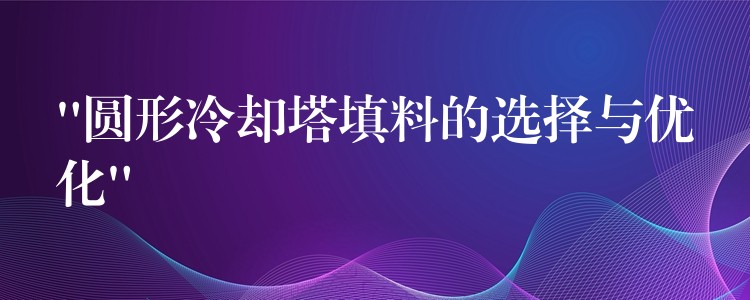 “圆形冷却塔填料的选择与优化”