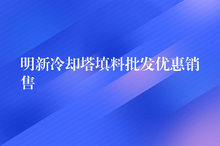 明新冷却塔填料批发优惠销售
