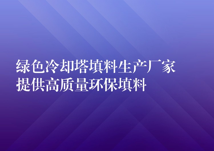 绿色冷却塔填料生产厂家 – 提供高质量环保填料