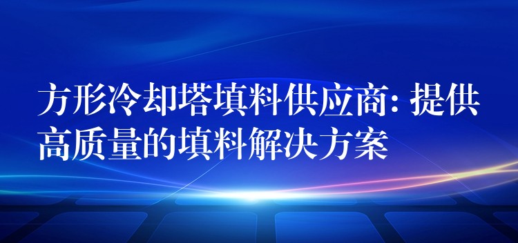 方形冷却塔填料供应商: 提供高质量的填料解决方案