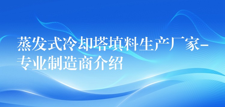 蒸发式冷却塔填料生产厂家-专业制造商介绍
