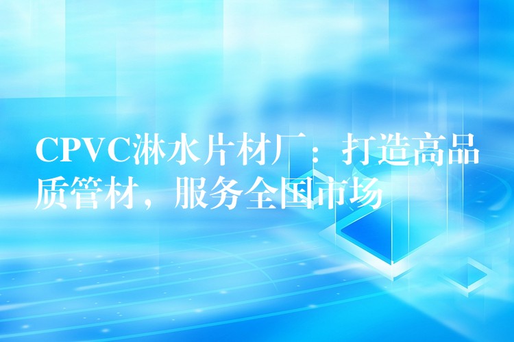 CPVC淋水片材厂：打造高品质管材，服务全国市场