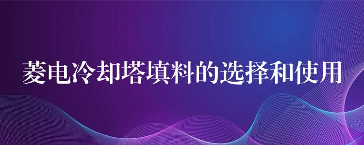 菱电冷却塔填料的选择和使用