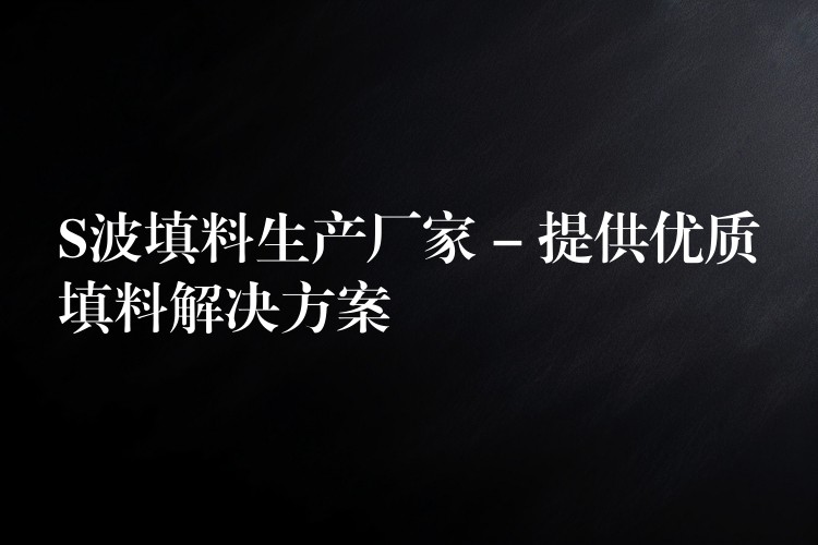 S波填料生产厂家 – 提供优质填料解决方案