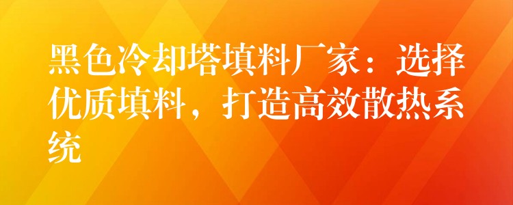 黑色冷却塔填料厂家：选择优质填料，打造高效散热系统