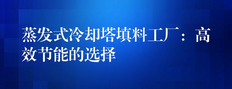蒸发式冷却塔填料工厂：高效节能的选择