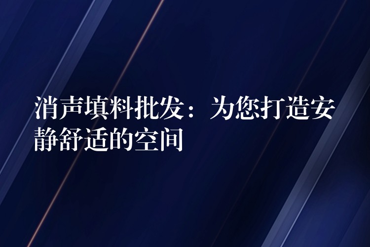消声填料批发：为您打造安静舒适的空间