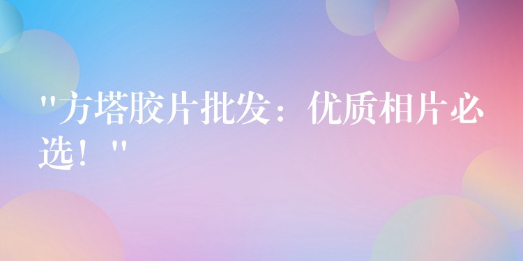 “方塔胶片批发：优质相片必选！”