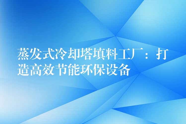 蒸发式冷却塔填料工厂：打造高效节能环保设备