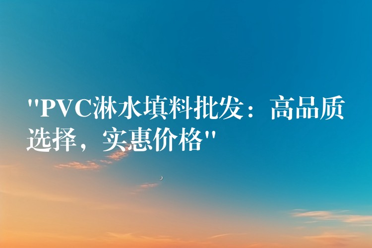 “PVC淋水填料批发：高品质选择，实惠价格”