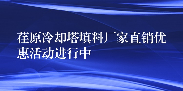 荏原冷却塔填料厂家直销优惠活动进行中