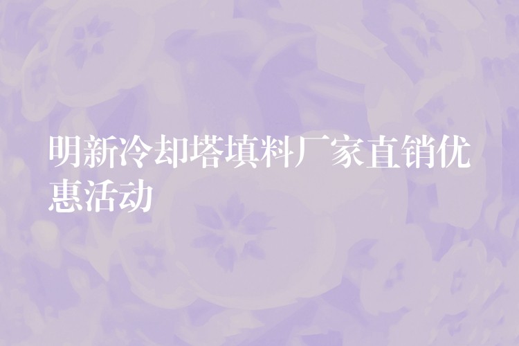 明新冷却塔填料厂家直销优惠活动