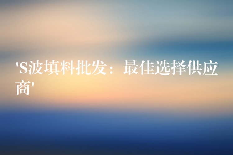 ‘S波填料批发：最佳选择供应商’