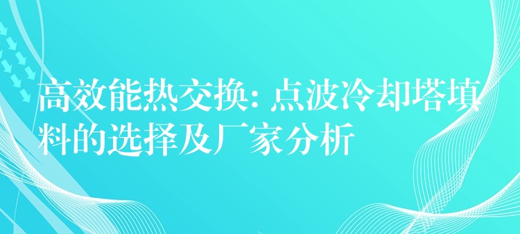 高效能热交换: 点波冷却塔填料的选择及厂家分析