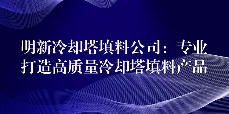 明新冷却塔填料公司：专业打造高质量冷却塔填料产品