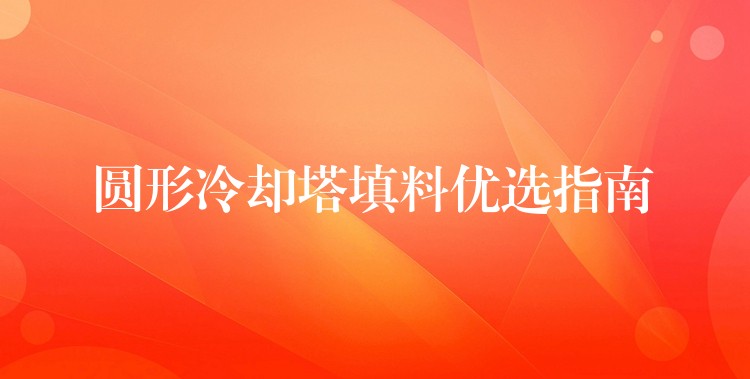 圆形冷却塔填料优选指南