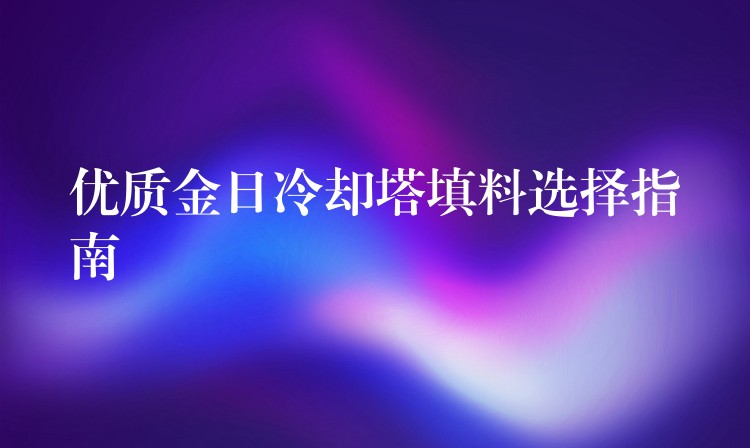 优质金日冷却塔填料选择指南