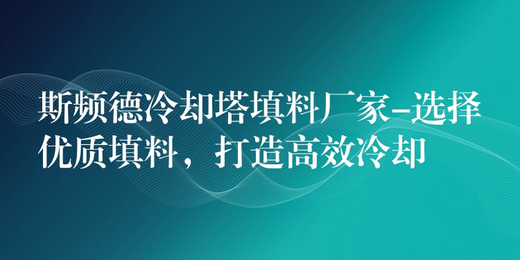 斯频德冷却塔填料厂家-选择优质填料，打造高效冷却