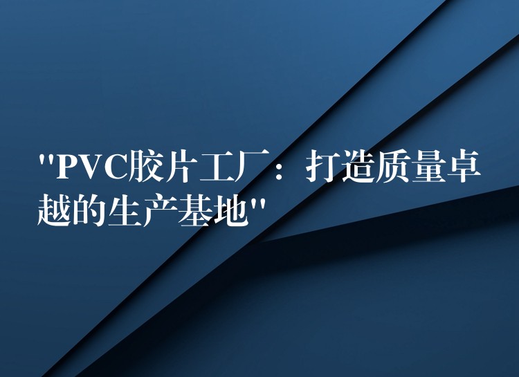 “PVC胶片工厂：打造质量卓越的生产基地”