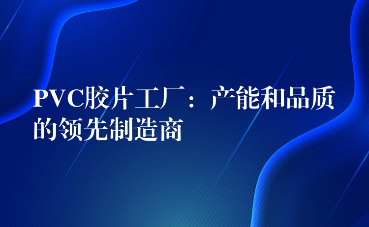 PVC胶片工厂：产能和品质的领先制造商