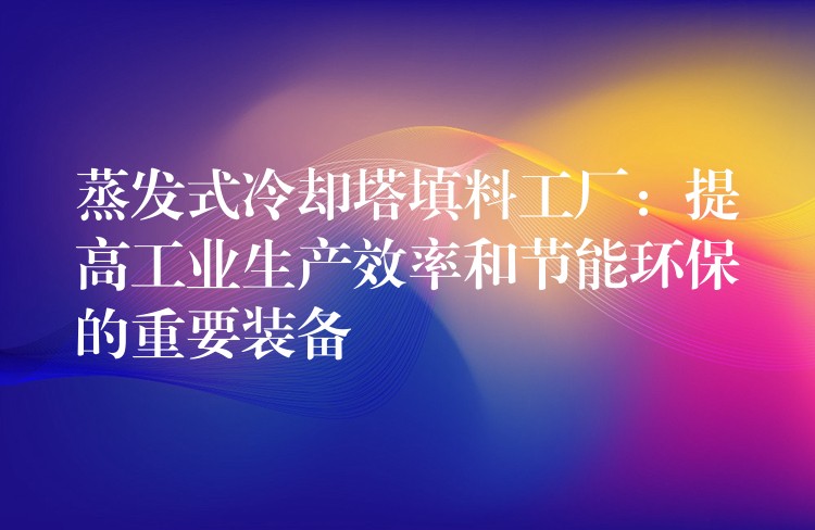 蒸发式冷却塔填料工厂：提高工业生产效率和节能环保的重要装备