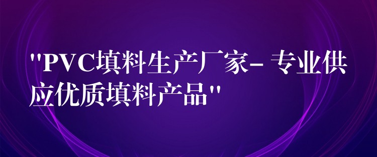 “PVC填料生产厂家- 专业供应优质填料产品”