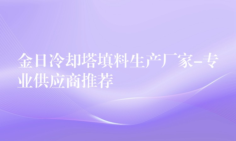 金日冷却塔填料生产厂家-专业供应商推荐