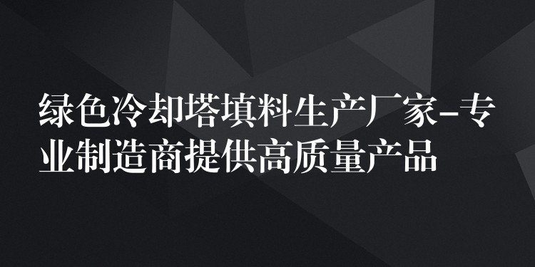 绿色冷却塔填料生产厂家-专业制造商提供高质量产品