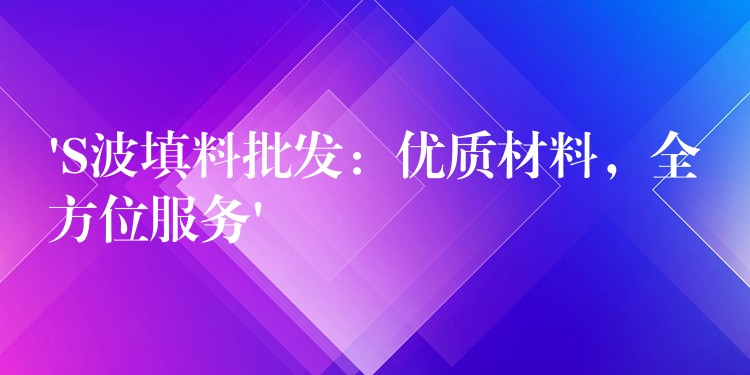 ‘S波填料批发：优质材料，全方位服务’