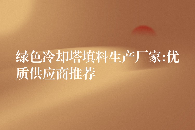 绿色冷却塔填料生产厂家:优质供应商推荐