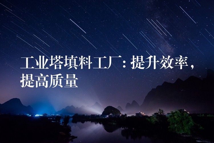 工业塔填料工厂: 提升效率，提高质量