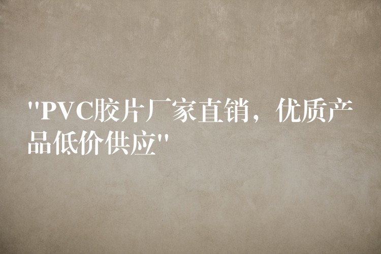 “PVC胶片厂家直销，优质产品低价供应”