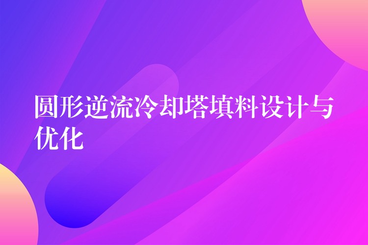 圆形逆流冷却塔填料设计与优化