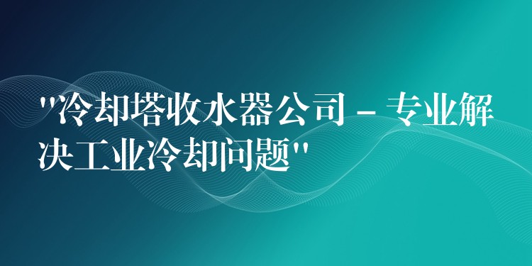 “冷却塔收水器公司 – 专业解决工业冷却问题”