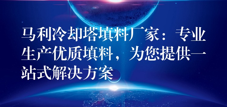 马利冷却塔填料厂家：专业生产优质填料，为您提供一站式解决方案