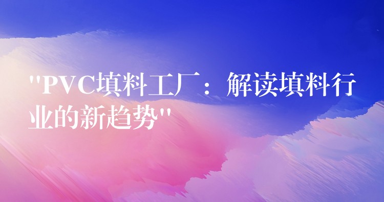 “PVC填料工厂：解读填料行业的新趋势”
