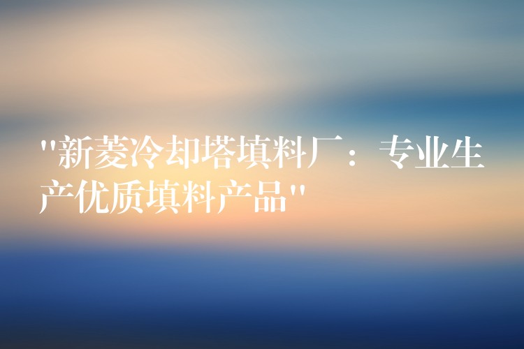 “新菱冷却塔填料厂：专业生产优质填料产品”
