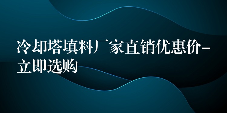 冷却塔填料厂家直销优惠价-立即选购