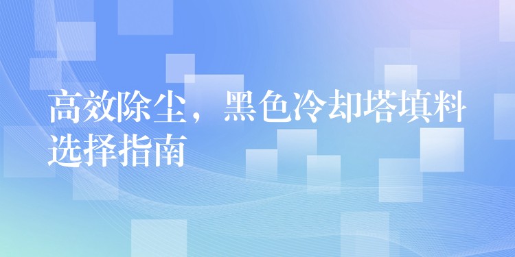 高效除尘，黑色冷却塔填料选择指南