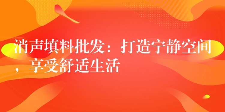 消声填料批发：打造宁静空间，享受舒适生活